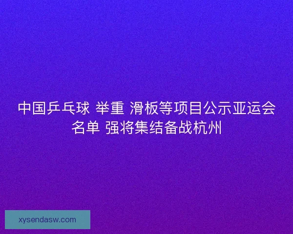 中国乒乓球 举重 滑板等项目公示亚运会名单 强将集结备战杭州