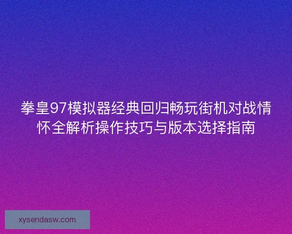拳皇97模拟器经典回归畅玩街机对战情怀全解析操作技巧与版本选择指南