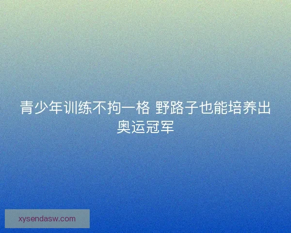 青少年训练不拘一格 野路子也能培养出奥运冠军