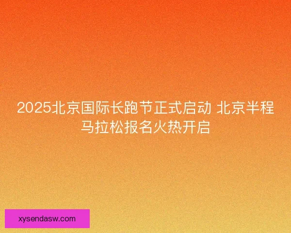 2025北京国际长跑节正式启动 北京半程马拉松报名火热开启