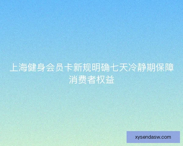 上海健身会员卡新规明确七天冷静期保障消费者权益