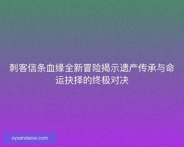 刺客信条血缘全新冒险揭示遗产传承与命运抉择的终极对决