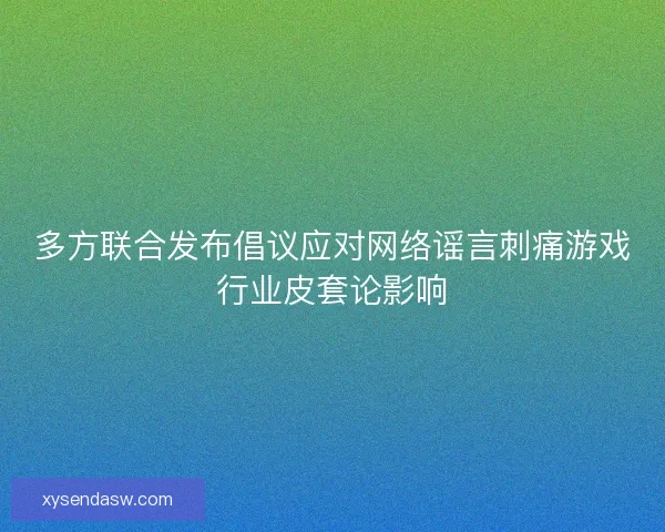 多方联合发布倡议应对网络谣言刺痛游戏行业皮套论影响