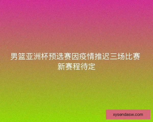 男篮亚洲杯预选赛因疫情推迟三场比赛 新赛程待定
