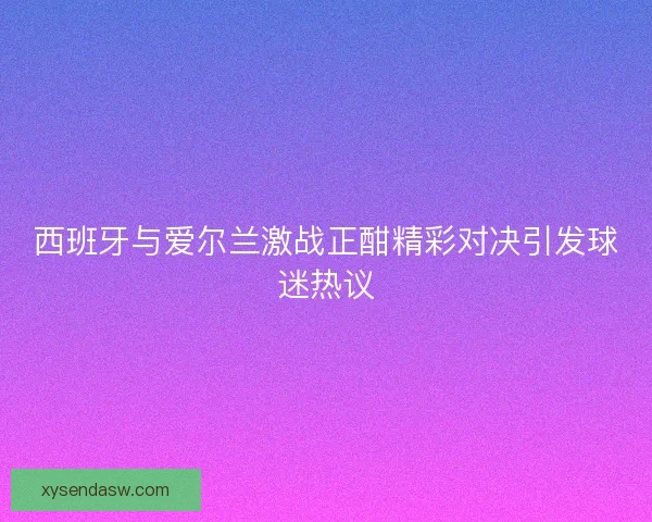 西班牙与爱尔兰激战正酣精彩对决引发球迷热议