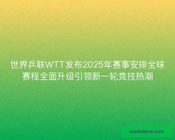 世界乒联WTT发布2025年赛事安排全球赛程全面升级引领新一轮竞技热潮