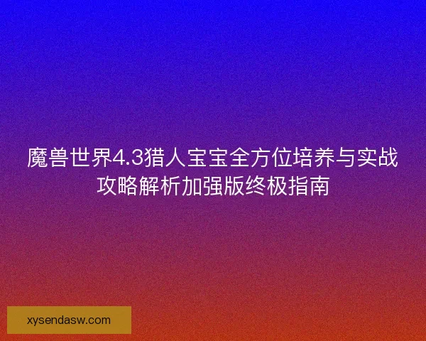 魔兽世界4.3猎人宝宝全方位培养与实战攻略解析加强版终极指南