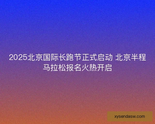2025北京国际长跑节正式启动 北京半程马拉松报名火热开启