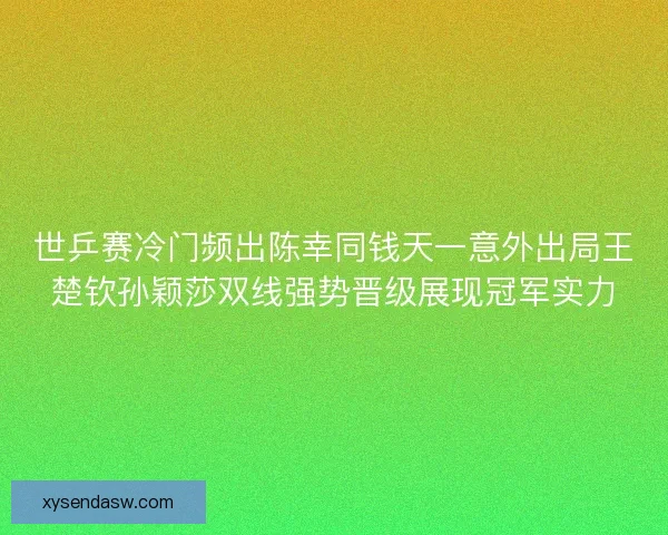 世乒赛冷门频出陈幸同钱天一意外出局王楚钦孙颖莎双线强势晋级展现冠军实力