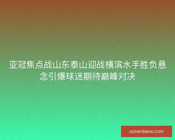 亚冠焦点战山东泰山迎战横滨水手胜负悬念引爆球迷期待巅峰对决