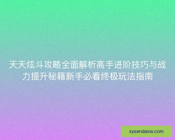 天天炫斗攻略全面解析高手进阶技巧与战力提升秘籍新手必看终极玩法指南