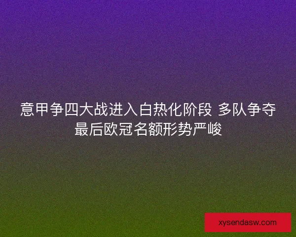 意甲争四大战进入白热化阶段 多队争夺最后欧冠名额形势严峻