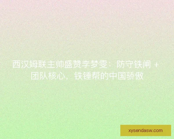 西汉姆联主帅盛赞李梦雯：防守铁闸 + 团队核心，铁锤帮的中国骄傲
