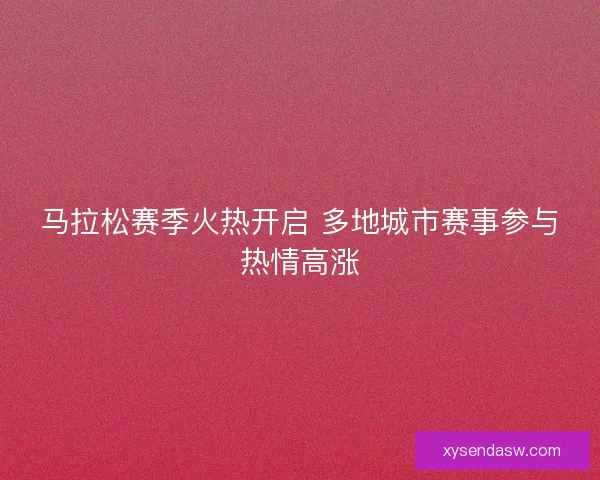 马拉松赛季火热开启 多地城市赛事参与热情高涨