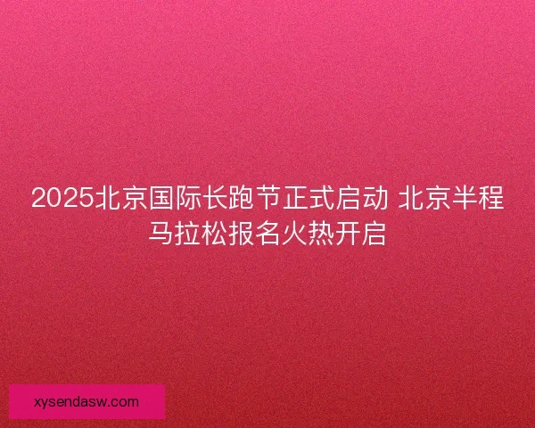 2025北京国际长跑节正式启动 北京半程马拉松报名火热开启