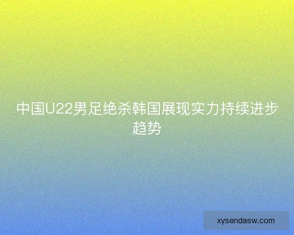 中国U22男足绝杀韩国展现实力持续进步趋势