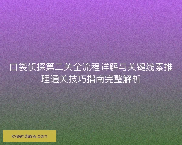 口袋侦探第二关全流程详解与关键线索推理通关技巧指南完整解析