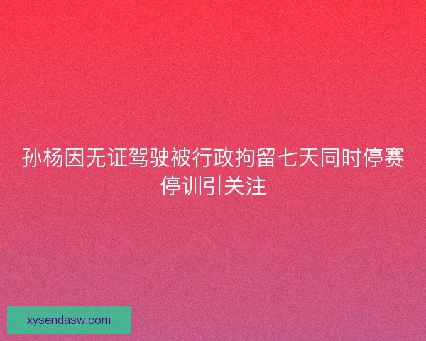 孙杨因无证驾驶被行政拘留七天同时停赛停训引关注