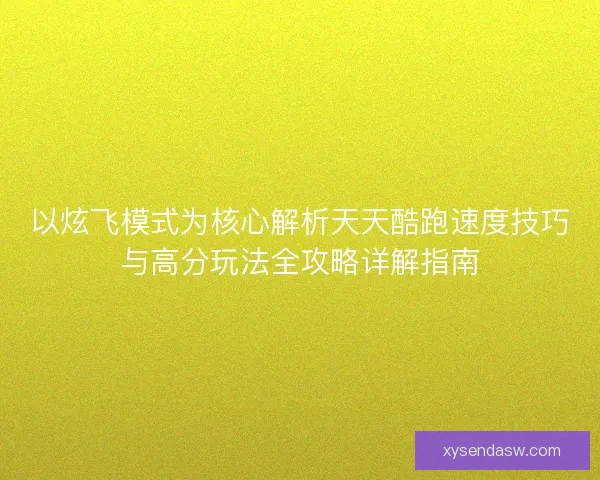 以炫飞模式为核心解析天天酷跑速度技巧与高分玩法全攻略详解指南