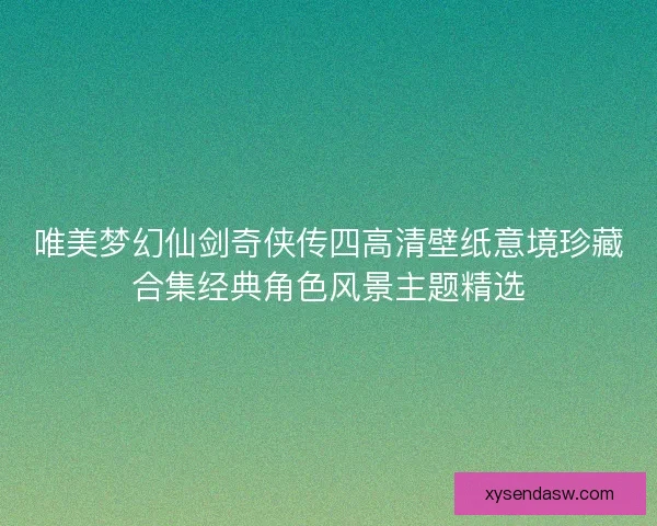 唯美梦幻仙剑奇侠传四高清壁纸意境珍藏合集经典角色风景主题精选