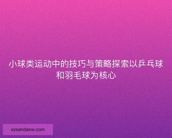 小球类运动中的技巧与策略探索以乒乓球和羽毛球为核心