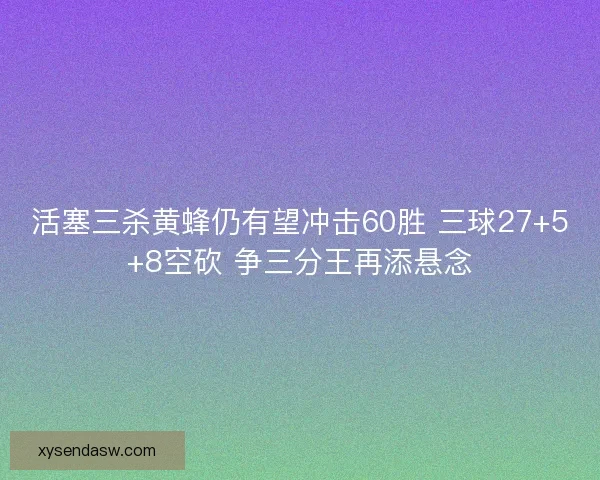 活塞三杀黄蜂仍有望冲击60胜 三球27+5+8空砍 争三分王再添悬念